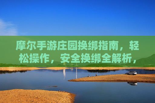 摩尔手游庄园换绑指南,轻松操作,安全换绑全解析,摩尔手游庄园换绑指南,轻松操作,安全换绑全解析