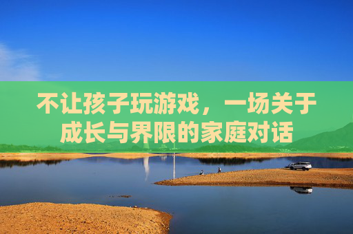 不让孩子玩游戏，一场关于成长与界限的家庭对话