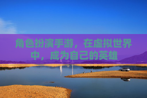 角色扮演手游,在虚拟世界中,成为自己的英雄