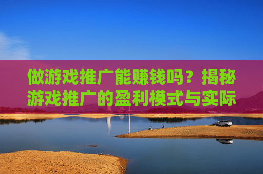 做游戏推广能赚钱吗？揭秘游戏推广的盈利模式与实际收益，你需要的全解析