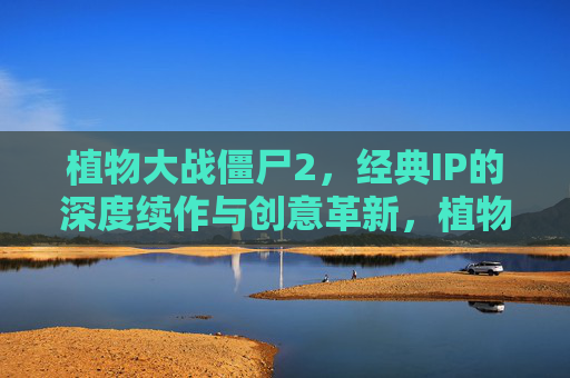 植物大战僵尸2,经典IP的深度续作与创意革新,植物大战僵尸2,经典IP的深度续作与创意革新