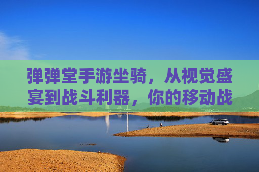 弹弹堂手游坐骑,从视觉盛宴到战斗利器,你的移动战神养成指南