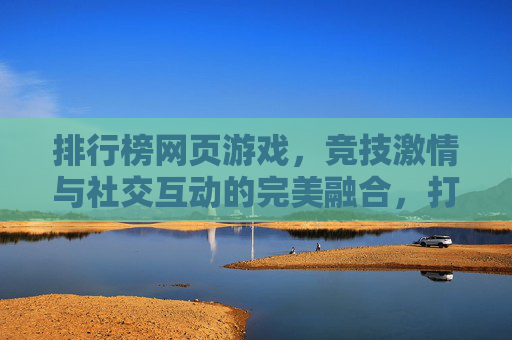 排行榜网页游戏,竞技激情与社交互动的完美融合,打造数字世界的竞技盛宴