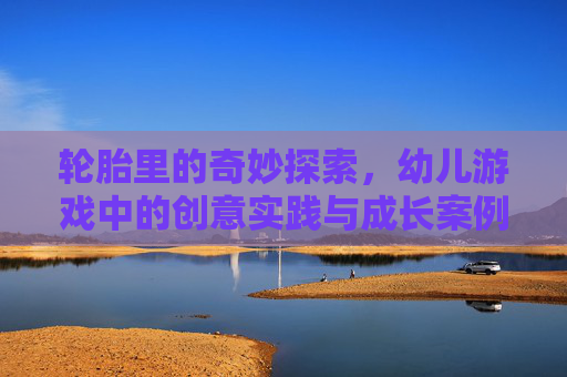 轮胎里的奇妙探索,幼儿游戏中的创意实践与成长案例,轮胎里的奇妙探索,幼儿游戏中的创意实践与成长案例