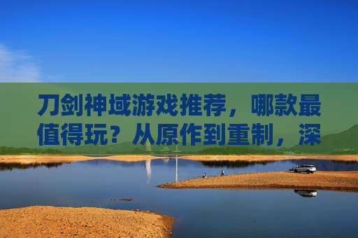 刀剑神域游戏推荐,哪款最值得玩?从原作到重制,深度解析热门作品