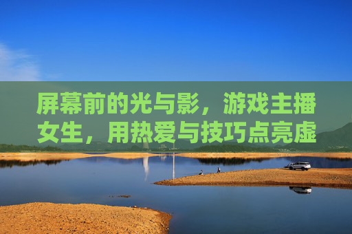 屏幕前的光与影,游戏主播女生,用热爱与技巧点亮虚拟世界
