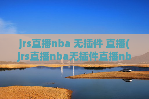 jrs直播nba 无插件 直播(jrs直播nba无插件直播nba免费-正在直播中)