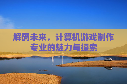 解码未来,计算机游戏制作专业的魅力与探索