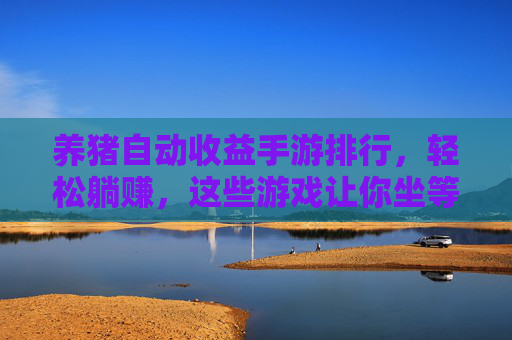 养猪自动收益手游排行,轻松躺赚,这些游戏让你坐等收益,玩着玩着就变猪老板