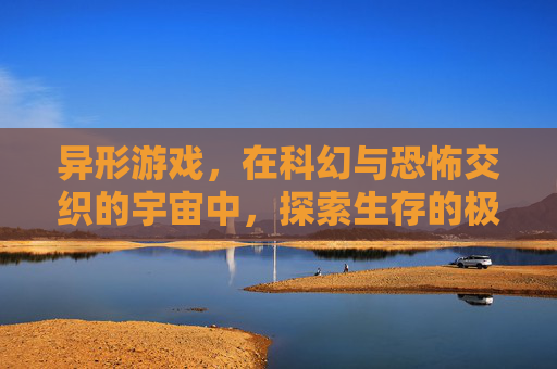 异形游戏，在科幻与恐怖交织的宇宙中，探索生存的极限与恐惧的边界