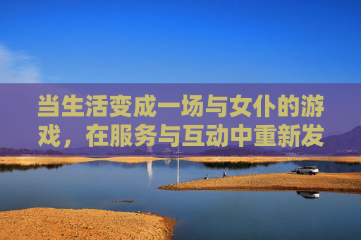 当生活变成一场与女仆的游戏,在服务与互动中重新发现日常的乐趣
