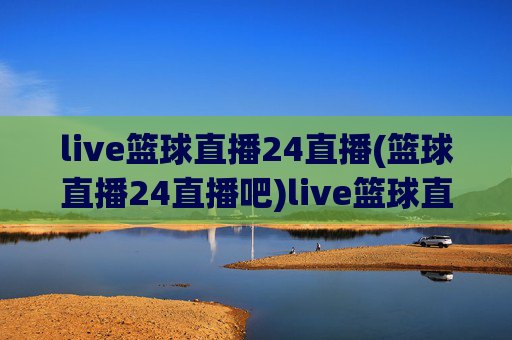 live篮球直播24直播(篮球直播24直播吧)live篮球直播24直播,篮球赛事24小时实时直播平台