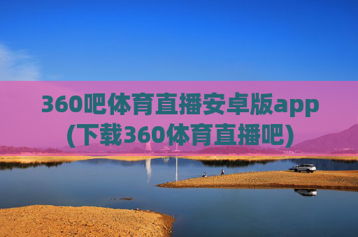 360吧体育直播安卓版app(下载360体育直播吧)