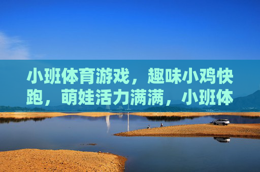 小班体育游戏，趣味小鸡快跑，萌娃活力满满，小班体育游戏趣味小鸡快跑，萌娃活力满满