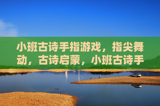 小班古诗手指游戏,指尖舞动,古诗启蒙,小班古诗手指游戏,指尖舞动,古诗启蒙