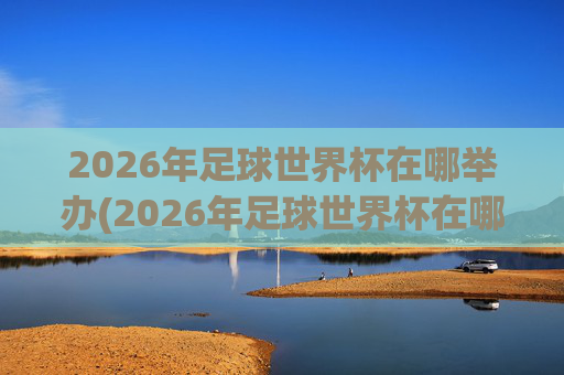 2026年足球世界杯在哪举办(2026年足球世界杯在哪举办)