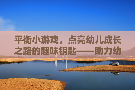 平衡小游戏,点亮幼儿成长之路的趣味钥匙——助力幼儿身心协调发展