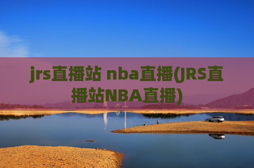jrs直播站 nba直播(JRS直播站NBA直播)