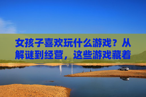 女孩子喜欢玩什么游戏?从解谜到经营,这些游戏藏着她们的快乐密码,从解谜到经营,女孩子喜欢的游戏与她们的快乐密码