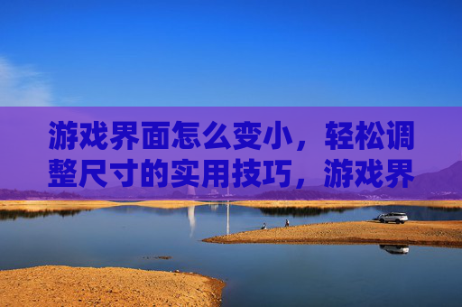 游戏界面怎么变小,轻松调整尺寸的实用技巧,游戏界面怎么变小?轻松调整尺寸的实用技巧