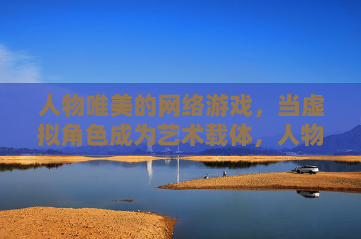 人物唯美的网络游戏,当虚拟角色成为艺术载体,人物唯美的网络游戏,当虚拟角色成为艺术载体