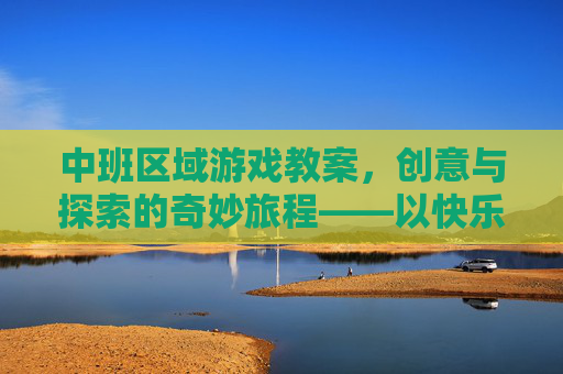 中班区域游戏教案,创意与探索的奇妙旅程——以快乐小超市主题为例,中班区域游戏教案,创意与探索的奇妙旅程——以快乐小超市主题为例