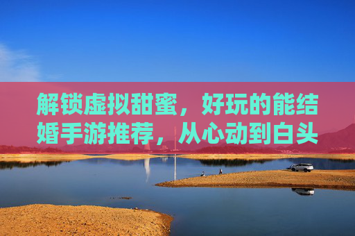 解锁虚拟甜蜜,好玩的能结婚手游推荐,从心动到白头,体验沉浸式浪漫
