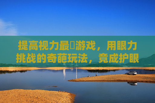提高视力最囧游戏,用眼力挑战的奇葩玩法,竟成护眼新宠?提高视力最囧游戏,奇葩玩法竟成护眼新宠?