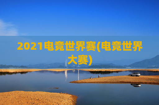 2021电竞世界赛(电竞世界大赛)
