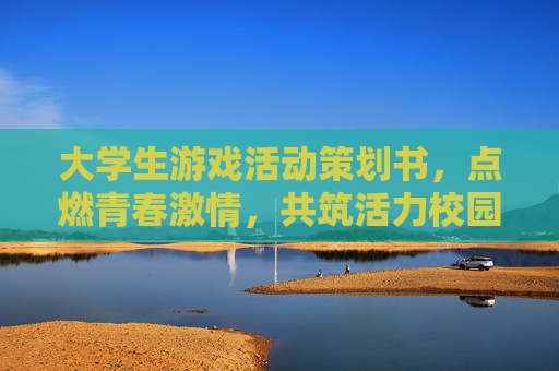大学生游戏活动策划书,点燃青春激情,共筑活力校园