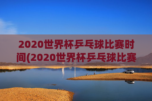 2020世界杯乒乓球比赛时间(2020世界杯乒乓球比赛时间表)2020世界杯乒乓球比赛时间表