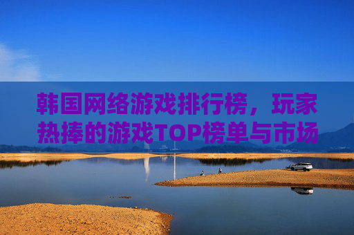 韩国网络游戏排行榜，玩家热捧的游戏TOP榜单与市场趋势分析，韩国网络游戏排行榜，玩家热捧游戏TOP榜单与市场趋势分析