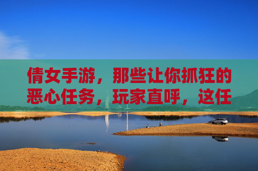 倩女手游，那些让你抓狂的恶心任务，玩家直呼，这任务设计得有多离谱？