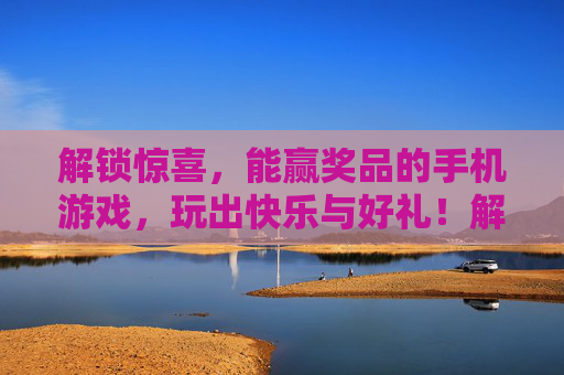 解锁惊喜，能赢奖品的手机游戏，玩出快乐与好礼！解锁惊喜好礼，快乐赢奖的手机游戏！
