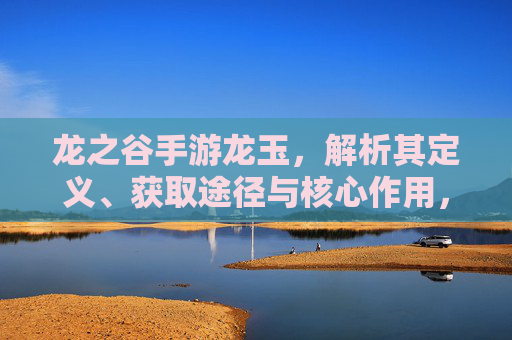 龙之谷手游龙玉,解析其定义、获取途径与核心作用,龙之谷手游龙玉,定义、获取途径与核心作用解析