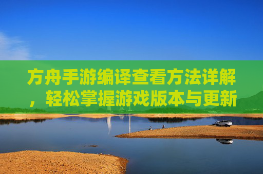 方舟手游编译查看方法详解，轻松掌握游戏版本与更新信息，方舟手游编译查看方法详解，轻松掌握游戏版本与更新信息