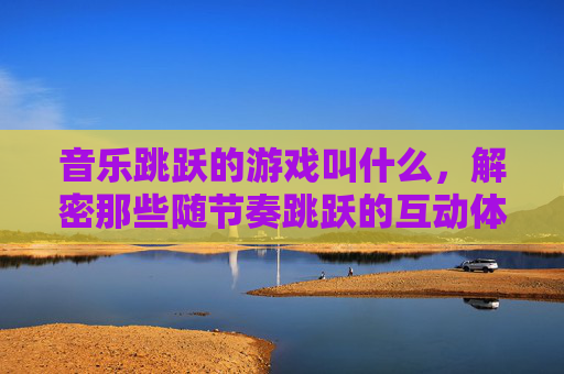 音乐跳跃的游戏叫什么,解密那些随节奏跳跃的互动体验