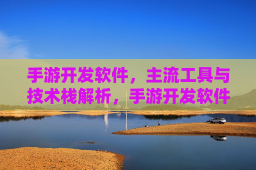 手游开发软件,主流工具与技术栈解析,手游开发软件主流工具与技术栈解析