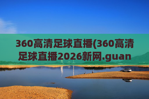 360高清足球直播(360高清足球直播2026新网.guangwang.中国)
