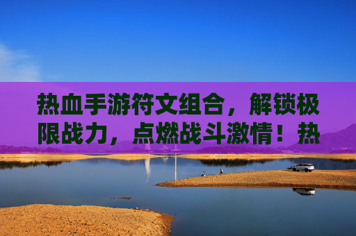 热血手游符文组合,解锁极限战力,点燃战斗激情!热血手游符文组合,解锁极限战力,点燃战斗激情!