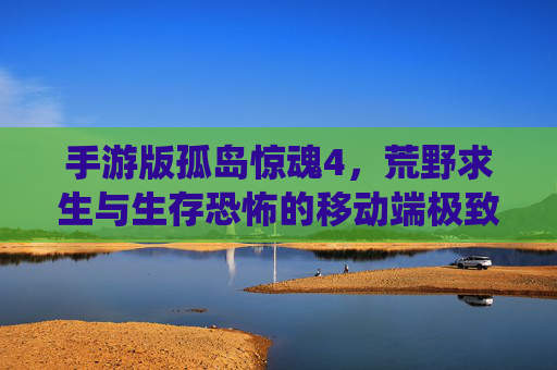 手游版孤岛惊魂4，荒野求生与生存恐怖的移动端极致演绎，手游版孤岛惊魂4，荒野求生与生存恐怖的移动端极致演绎