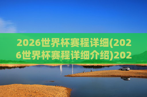 2026世界杯赛程详细(2026世界杯赛程详细介绍)2026世界杯赛程详细（2026世界杯赛程详细介绍）