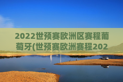2022世预赛欧洲区赛程葡萄牙(世预赛欧洲赛程2021葡萄牙)2022世预赛欧洲区赛程,葡萄牙队比赛安排