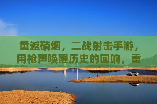 重返硝烟，二战射击手游，用枪声唤醒历史的回响，重返硝烟，二战射击手游，用枪声唤醒历史的回响