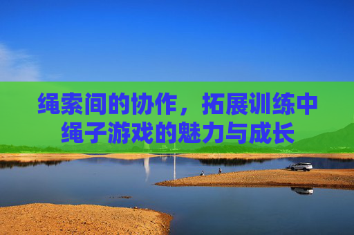 绳索间的协作,拓展训练中绳子游戏的魅力与成长