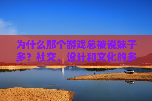 为什么那个游戏总被说妹子多?社交、设计和文化的多重密码,为什么那个游戏总被说妹子多?社交、设计和文化的多重密码