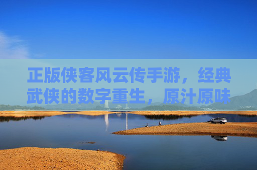 正版侠客风云传手游，经典武侠的数字重生，原汁原味体验尽享