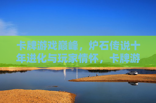 卡牌游戏巅峰,炉石传说十年进化与玩家情怀,卡牌游戏巅峰,炉石传说十年进化与玩家情怀