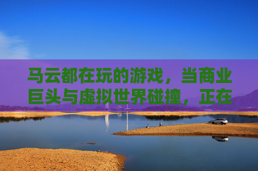 马云都在玩的游戏，当商业巨头与虚拟世界碰撞，正在重塑未来，马云都在玩的游戏，当商业巨头与虚拟世界碰撞，正在重塑未来