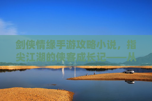 剑侠情缘手游攻略小说，指尖江湖的侠客成长记——从新手到宗师的江湖秘籍，剑侠情缘手游攻略小说，指尖江湖侠客成长记——新手到宗师的江湖秘籍
